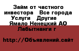 Займ от частного инвестора - Все города Услуги » Другие   . Ямало-Ненецкий АО,Лабытнанги г.